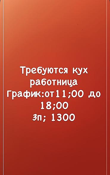 Кухняга жардамчы кыз керек 11;00дон 18;00го чейин 
Зарплата 1300дон