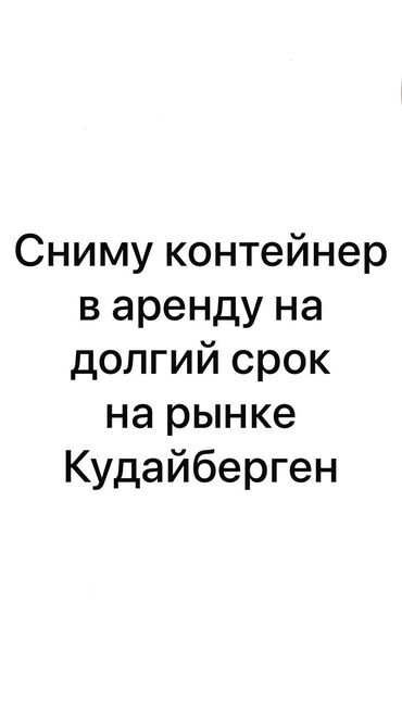 арендага алам: Сниму контейнер в аренду на долгий срок на рынке Кудайберген под новые