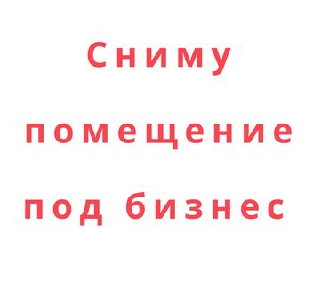 бизнес сатам: Сниму помещение под бизнес. Желательно центр