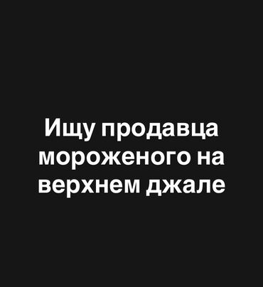 жумуш продавец: Требуется продавец мороженого для работы на верхнем Джале. Ищем