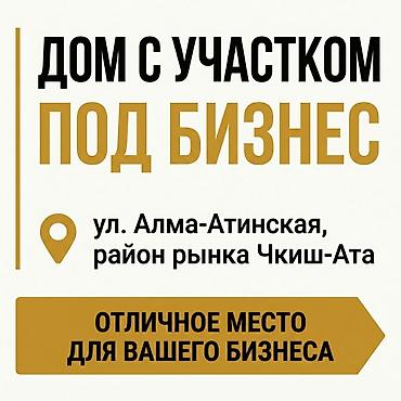 Дом с участком под бизнес, ул. Алма-Атинская, район рынка Чекиш-Ата