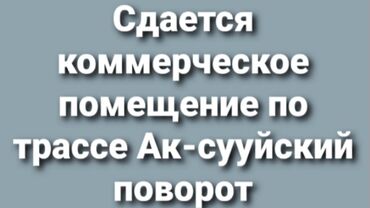 Помещения свободного назначения: Сдаётся коммерческая помещения по трассе. Ак-сууйский поворот 200