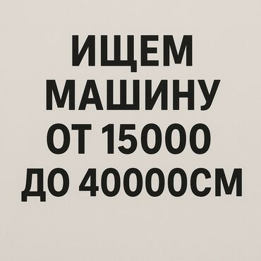 отдам не дорого: Ищем машину от 15000 до 40000сомов