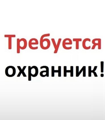 кара шыбак: ТРЕБУЕТСЯ НА РАБОТУ ОХРАННИК в г,Каракол на Пристаньпосменно !