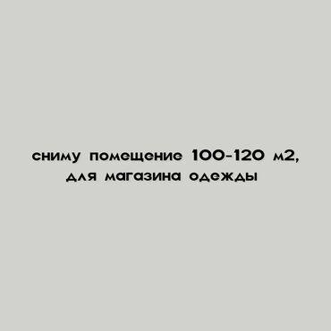 Сниму коммерческую недвижимость: Сниму помещение 100-120 м2 для магазина одежды на долгий срок, звонить