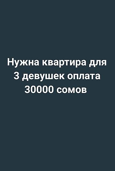 Нужна квартира в срочном порядке для 3 девушек оплата 30000сомов очень
