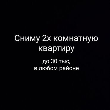 2х квартиры: Сниму 2х комнатную квартиру, до 30 тыс, в любом районе