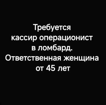жумуш абделка: Требуется кассир операционист в ломбард. Ответственная женщина от 45