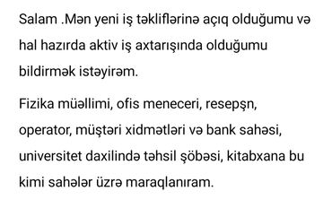 Təhsil, elm: Salam .Mən yeni iş təkliflərinə açıq olduğumu və hal hazırda aktiv iş