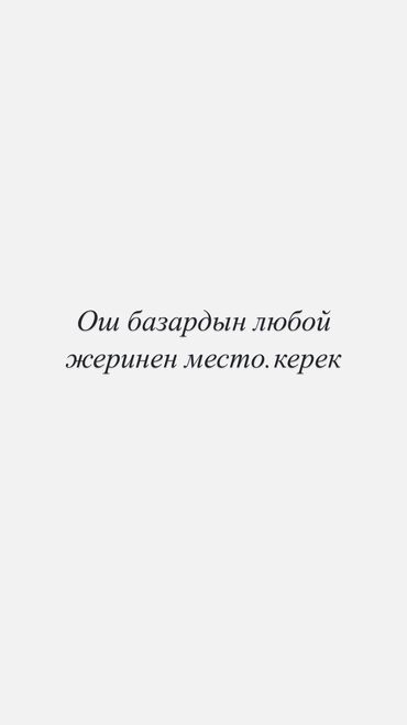 Помещения свободного назначения: Ош базардын любой жеринен место керек