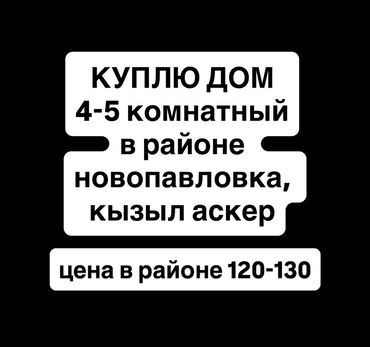 дом рабочий городок: Куплю дом 4–5-комнатный в районе Новопавловка, Кызыл-Аскер. Интересует
