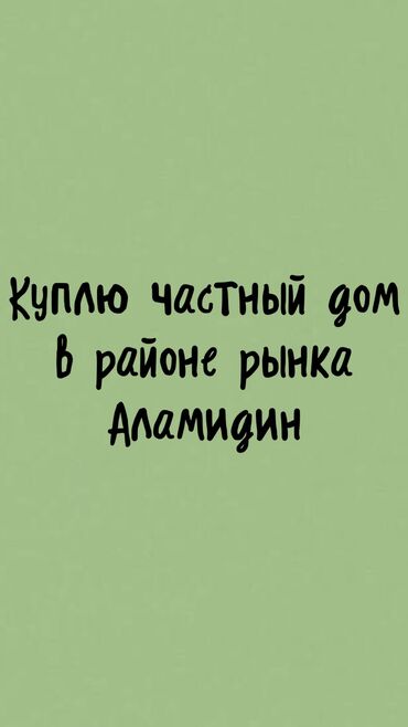 я ищу дома: Куплю частный дом в районе рынка Аламедин Рассмотрю предложения по