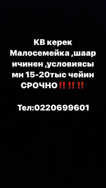 сниму малосемейку: Срочно квартира кк 15-20-25 тыс чейин 
Малосемейка шаар ичинен