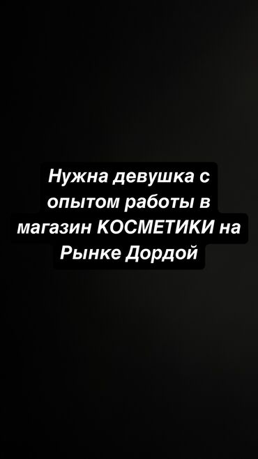 работа курера: Нужна девушка с опытом работы в магазин Косметики на рынке Дордой З/