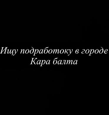 печати: Ищу подработку в городе Кара-Балта. Предлагаю помощь в разных — 1