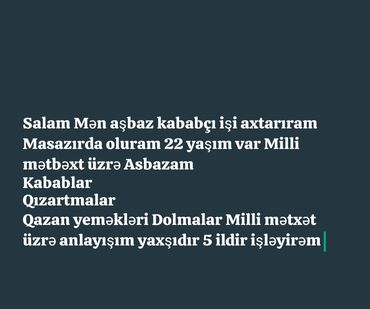 şef aşbaz işi: Salam. Mən aşbaz kababçı işi axtarıram. Masazırda yaşayıram, 22 yaşım