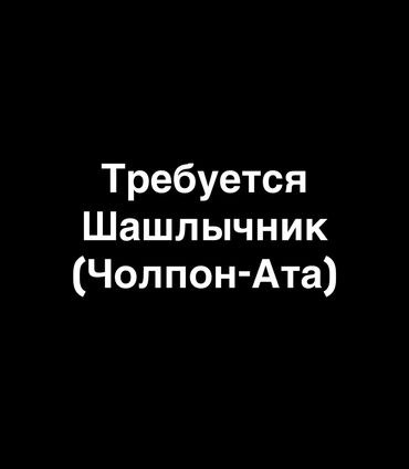 ищу работу на повара: Требуется шашлычник. В город Чолпон-Ата, Иссык-Кульская область. За