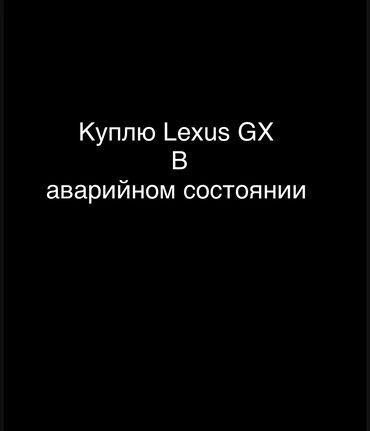 лексуз машина: Куплю Lexus GX в аварийном состоянии вотсап и сотовый, звоните и