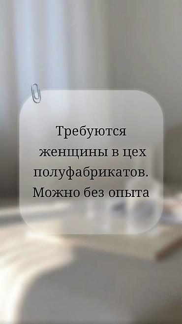 продаю ашкана: Вакансия: сотрудники (женщины) в цех полуфабрикатов. Можно без опыта — 1