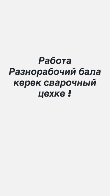 охрана жумуш: Вакансия: разнорабочий в сварочном цехе Описание работ: - Помощь