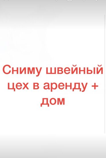 Сниму - Бишкек: Сниму швейный цех в аренду вместе с домом, возможно с последующим выку