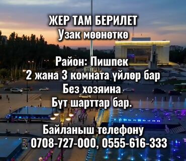 Үйлөр: ЖЕР ТАМ БЕРИЛЕТ Узак мөөнөткө Район: Пишпек 2 жана 3 комната үйлөр