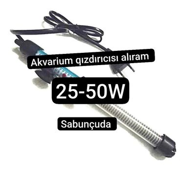 Akvariumlar: Akvarium qızdırıcısı alıram 
25-50w 
Sabunçu ərazisində