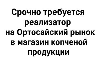 ак тилек ж м: Требуется реализатор женщина магазин копчёной продукции, Ортосайский